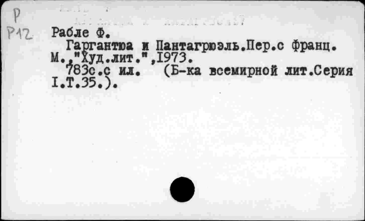 ﻿Рабле Ф.
Гаргантюа и Пантагрюэль.Пер.с франц.
М. "Худ.лит.",1973.
783с.с ил. (Б-ка всемирной лит.Серия 1.Т.35.).